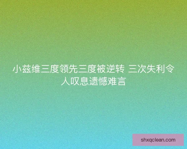 小兹维三度领先三度被逆转 三次失利令人叹息遗憾难言 小兹维三度领先三度被逆转 三次失利令人叹息遗憾难言