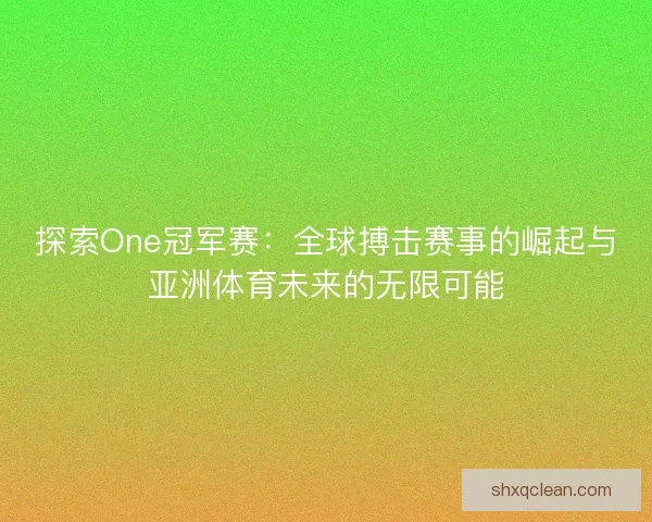 探索One冠军赛:全球搏击赛事的崛起与亚洲体育未来的无限可能 探索One冠军赛:全球搏击赛事的崛起与亚洲体育未来的无限可能