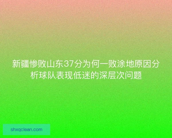 新疆惨败山东37分为何一败涂地原因分析球队表现低迷的深层次问题