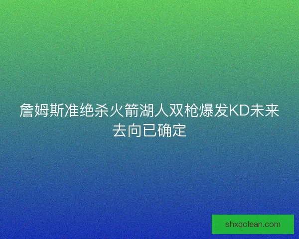 詹姆斯准绝杀火箭湖人双枪爆发KD未来去向已确定
