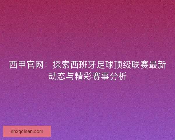 西甲官网：探索西班牙足球顶级联赛最新动态与精彩赛事分析