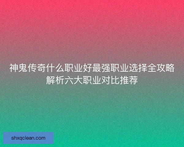 神鬼传奇什么职业好最强职业选择全攻略解析六大职业对比推荐