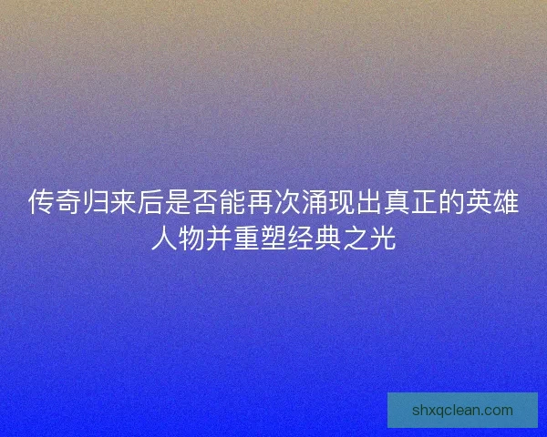 传奇归来后是否能再次涌现出真正的英雄人物并重塑经典之光