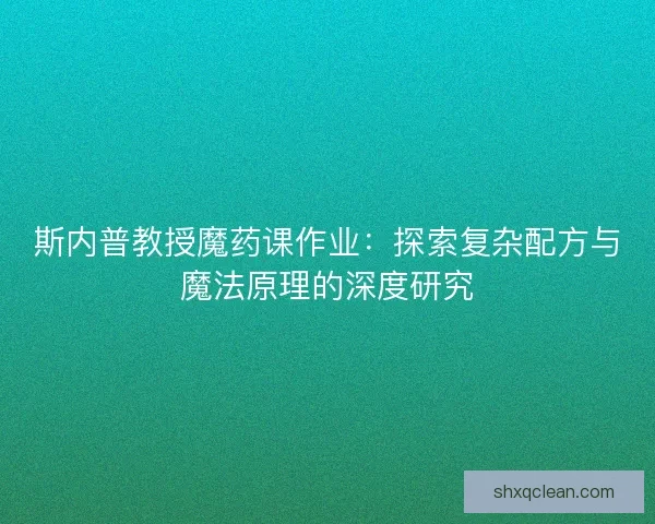 斯内普教授魔药课作业：探索复杂配方与魔法原理的深度研究