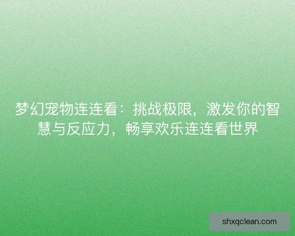 梦幻宠物连连看：挑战极限，激发你的智慧与反应力，畅享欢乐连连看世界