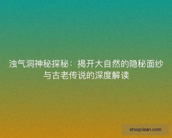 浊气洞神秘探秘：揭开大自然的隐秘面纱与古老传说的深度解读
