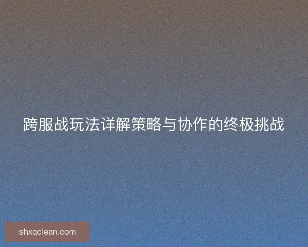 跨服战玩法详解策略与协作的终极挑战