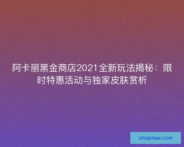 阿卡丽黑金商店2021全新玩法揭秘：限时特惠活动与独家皮肤赏析