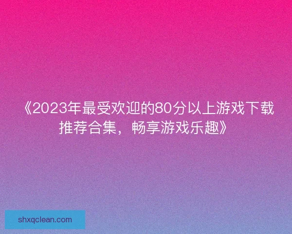 《2023年最受欢迎的80分以上游戏下载推荐合集，畅享游戏乐趣》