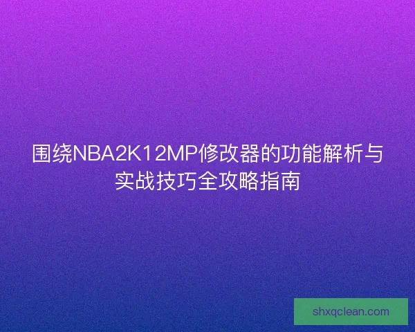 围绕NBA2K12MP修改器的功能解析与实战技巧全攻略指南