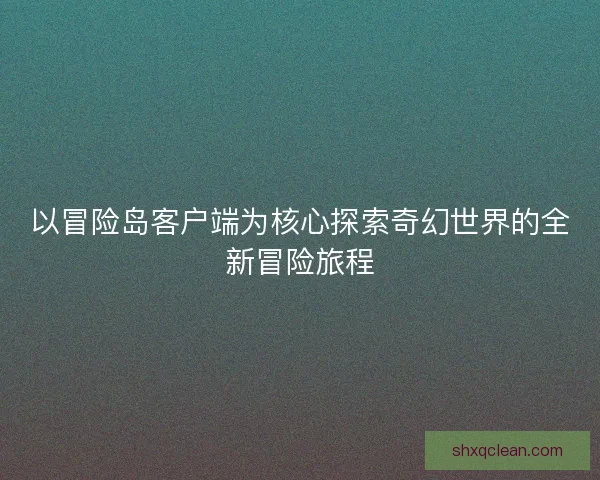 以冒险岛客户端为核心探索奇幻世界的全新冒险旅程