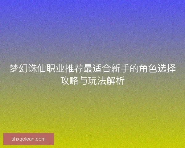 梦幻诛仙职业推荐最适合新手的角色选择攻略与玩法解析