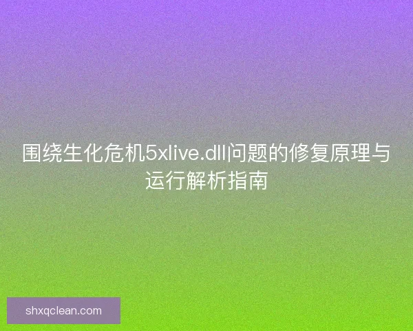 围绕生化危机5xlive.dll问题的修复原理与运行解析指南 围绕生化危机5xlive.dll问题的修复原理与运行解析指南