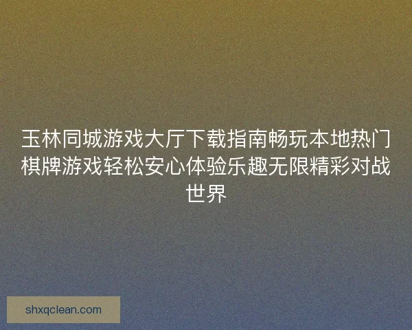 玉林同城游戏大厅下载指南畅玩本地热门棋牌游戏轻松安心体验乐趣无限精彩对战世界