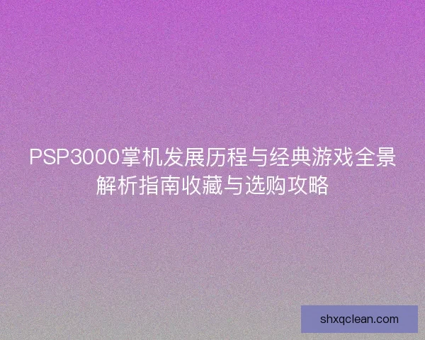 PSP3000掌机发展历程与经典游戏全景解析指南收藏与选购攻略
