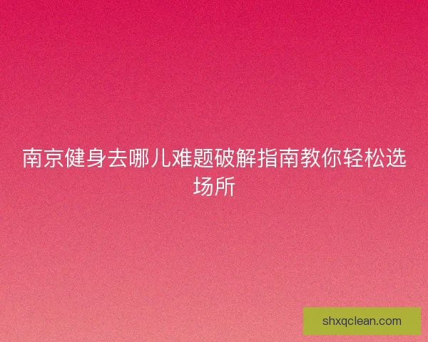 南京健身去哪儿难题破解指南教你轻松选场所 南京健身去哪儿难题破解指南教你轻松选场所
