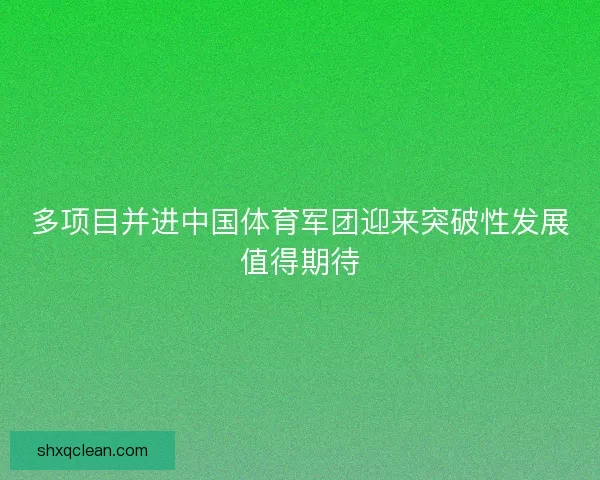 多项目并进中国体育军团迎来突破性发展值得期待 多项目并进中国体育军团迎来突破性发展值得期待