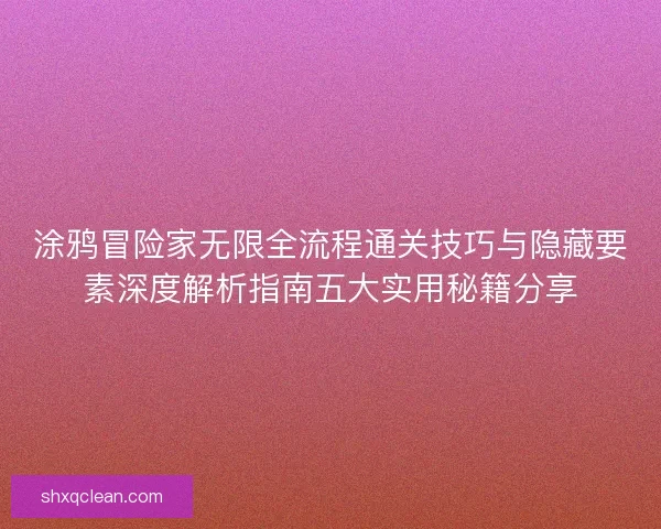 涂鸦冒险家无限全流程通关技巧与隐藏要素深度解析指南五大实用秘籍分享 涂鸦冒险家无限全流程通关技巧与隐藏要素深度解析指南五大实用秘籍分享