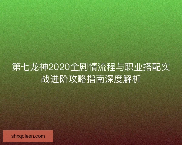 第七龙神2020全剧情流程与职业搭配实战进阶攻略指南深度解析 第七龙神2020全剧情流程与职业搭配实战进阶攻略指南深度解析