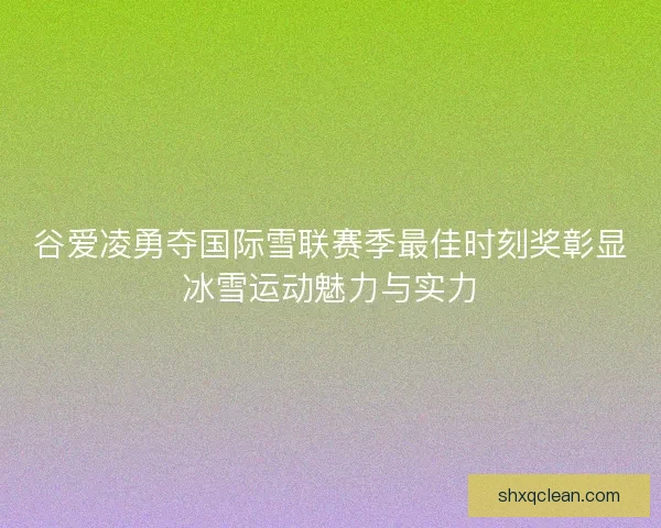 谷爱凌勇夺国际雪联赛季最佳时刻奖彰显冰雪运动魅力与实力 谷爱凌勇夺国际雪联赛季最佳时刻奖彰显冰雪运动魅力与实力