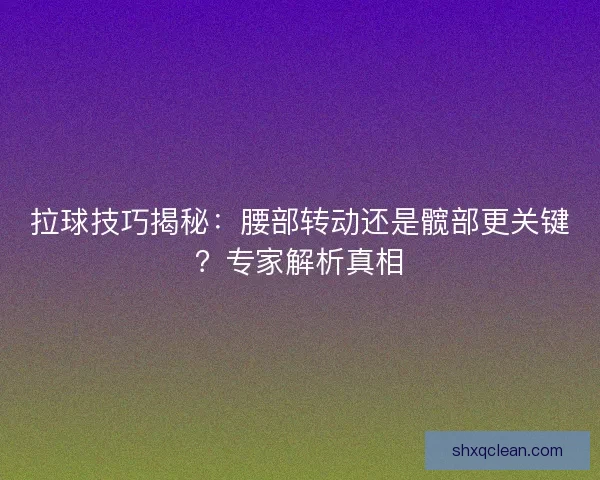 拉球技巧揭秘:腰部转动还是髋部更关键?专家解析真相 拉球技巧揭秘:腰部转动还是髋部更关键?专家解析真相