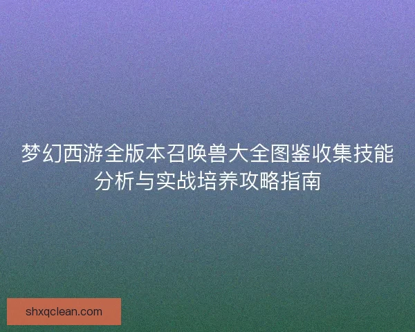 梦幻西游全版本召唤兽大全图鉴收集技能分析与实战培养攻略指南