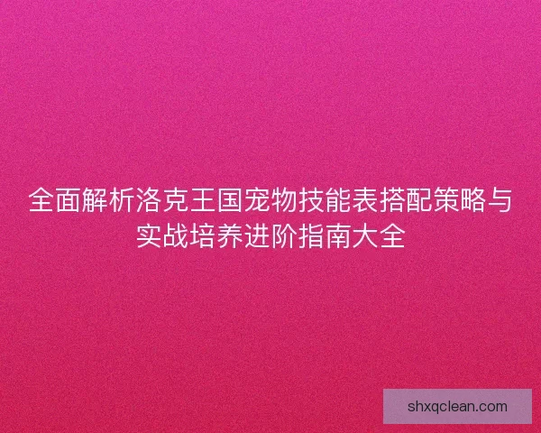 全面解析洛克王国宠物技能表搭配策略与实战培养进阶指南大全 全面解析洛克王国宠物技能表搭配策略与实战培养进阶指南大全