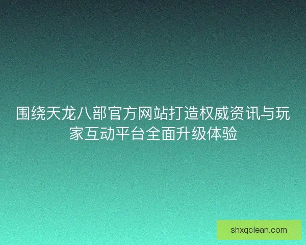 围绕天龙八部官方网站打造权威资讯与玩家互动平台全面升级体验 围绕天龙八部官方网站打造权威资讯与玩家互动平台全面升级体验