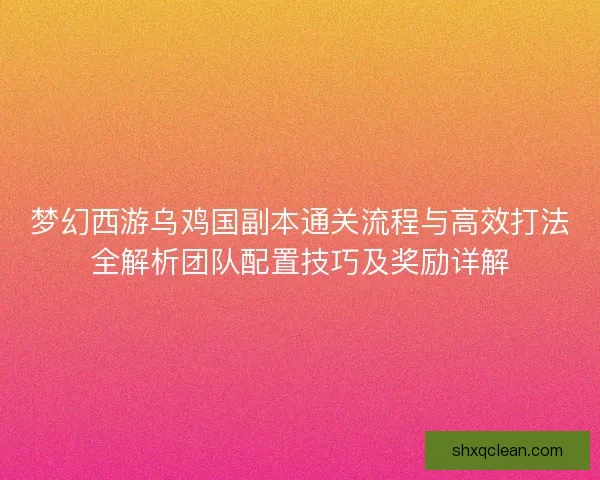 梦幻西游乌鸡国副本通关流程与高效打法全解析团队配置技巧及奖励详解