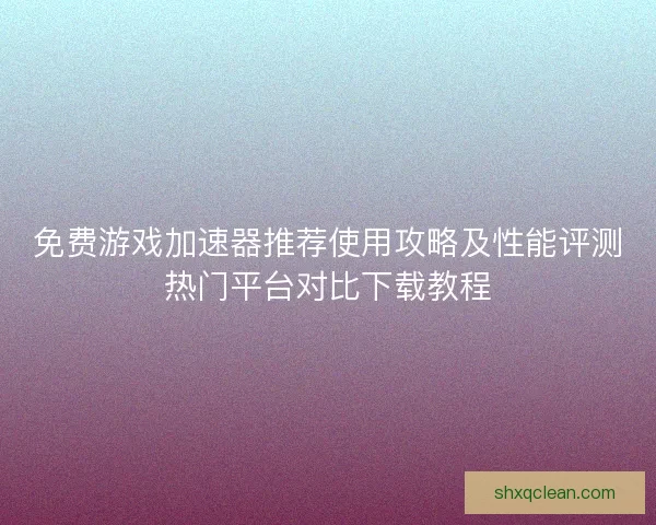 免费游戏加速器推荐使用攻略及性能评测热门平台对比下载教程