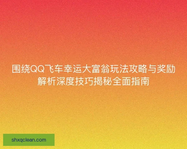 围绕QQ飞车幸运大富翁玩法攻略与奖励解析深度技巧揭秘全面指南 围绕QQ飞车幸运大富翁玩法攻略与奖励解析深度技巧揭秘全面指南
