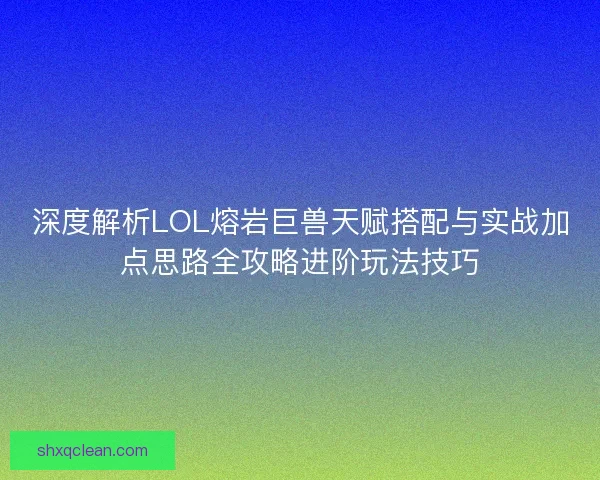 深度解析LOL熔岩巨兽天赋搭配与实战加点思路全攻略进阶玩法技巧 深度解析LOL熔岩巨兽天赋搭配与实战加点思路全攻略进阶玩法技巧