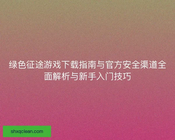 绿色征途游戏下载指南与官方安全渠道全面解析与新手入门技巧