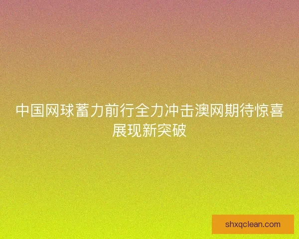 中国网球蓄力前行全力冲击澳网期待惊喜展现新突破 中国网球蓄力前行全力冲击澳网期待惊喜展现新突破