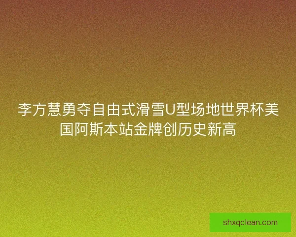 李方慧勇夺自由式滑雪U型场地世界杯美国阿斯本站金牌创历史新高