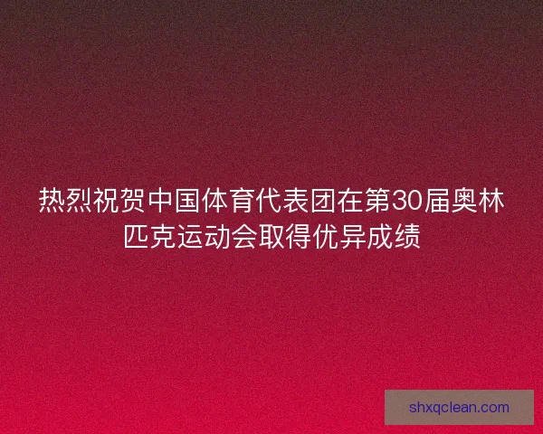 热烈祝贺中国体育代表团在第30届奥林匹克运动会取得优异成绩 热烈祝贺中国体育代表团在第30届奥林匹克运动会取得优异成绩