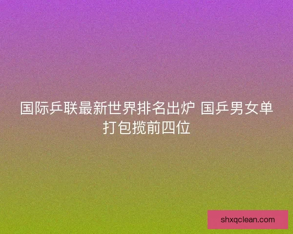 国际乒联最新世界排名出炉 国乒男女单打包揽前四位