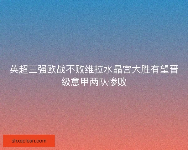 英超三强欧战不败维拉水晶宫大胜有望晋级意甲两队惨败 英超三强欧战不败维拉水晶宫大胜有望晋级意甲两队惨败