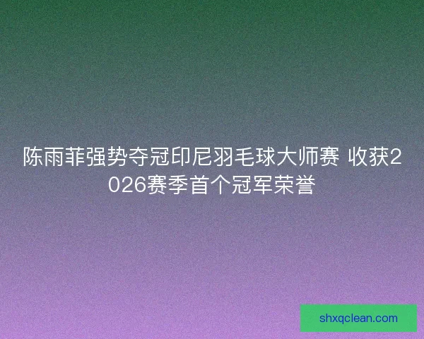 陈雨菲强势夺冠印尼羽毛球大师赛 收获2026赛季首个冠军荣誉
