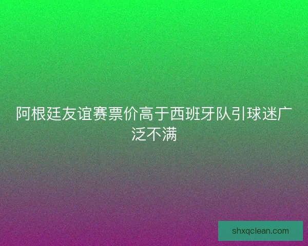 阿根廷友谊赛票价高于西班牙队引球迷广泛不满