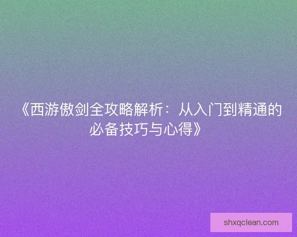 《西游傲剑全攻略解析:从入门到精通的必备技巧与心得》 《西游傲剑全攻略解析:从入门到精通的必备技巧与心得》