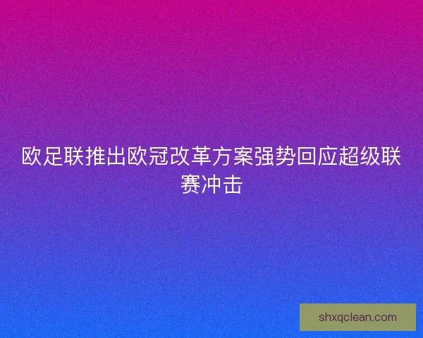 欧足联推出欧冠改革方案强势回应超级联赛冲击