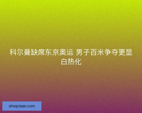 科尔曼缺席东京奥运 男子百米争夺更显白热化